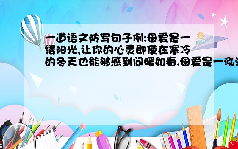 一道语文防写句子例:母爱是一缕阳光,让你的心灵即使在寒冷的冬天也能够感到问暖如春.母爱是一泓清泉,让你的情感即使蒙上岁月的风尘也能依然纯洁明净.防:父爱是______,________________________