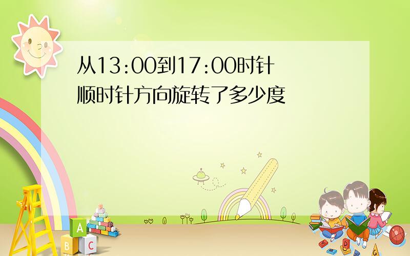 从13:00到17:00时针顺时针方向旋转了多少度