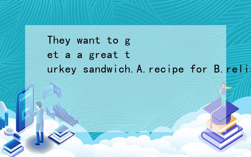 They want to get a a great turkey sandwich.A.recipe for B.relish for C.recipe to D.fruit with