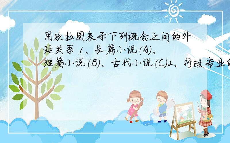 用欧拉图表示下列概念之间的外延关系 1、长篇小说（A）、短篇小说（B）、古代小说（C）2、行政专业的学生（A）、考得驾驶证的人（B）、有理想的人（B）共2题,请会做的大虾们帮帮小妹!o