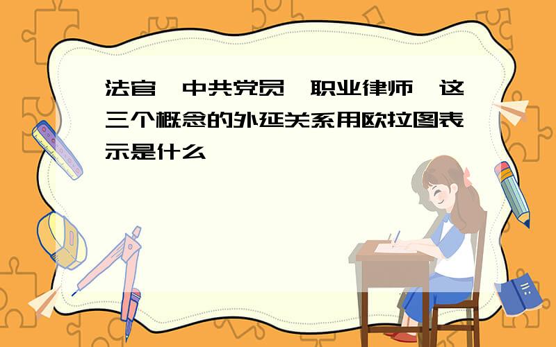 法官,中共党员,职业律师,这三个概念的外延关系用欧拉图表示是什么