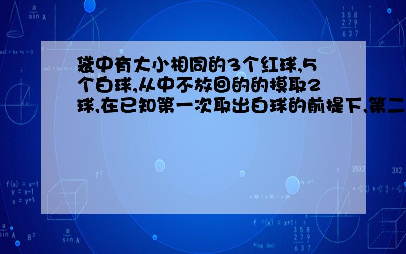 袋中有大小相同的3个红球,5个白球,从中不放回的的摸取2球,在已知第一次取出白球的前提下,第二次取得红球的概率 为什么呐