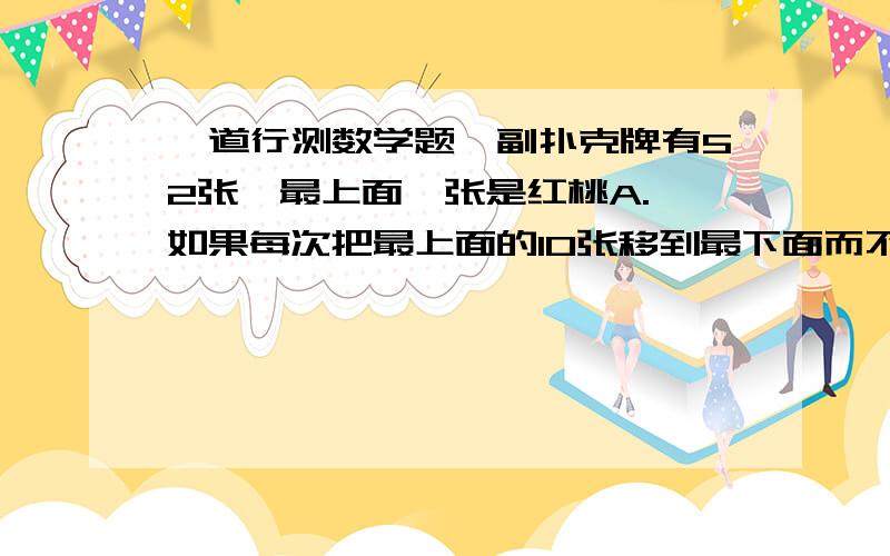 一道行测数学题一副扑克牌有52张,最上面一张是红桃A.,如果每次把最上面的10张移到最下面而不改变它们的顺序及朝向,呢么,至少经过（ ）次移动,红桃A.会出现在最上面.A.27 B.26 C.35 D.24