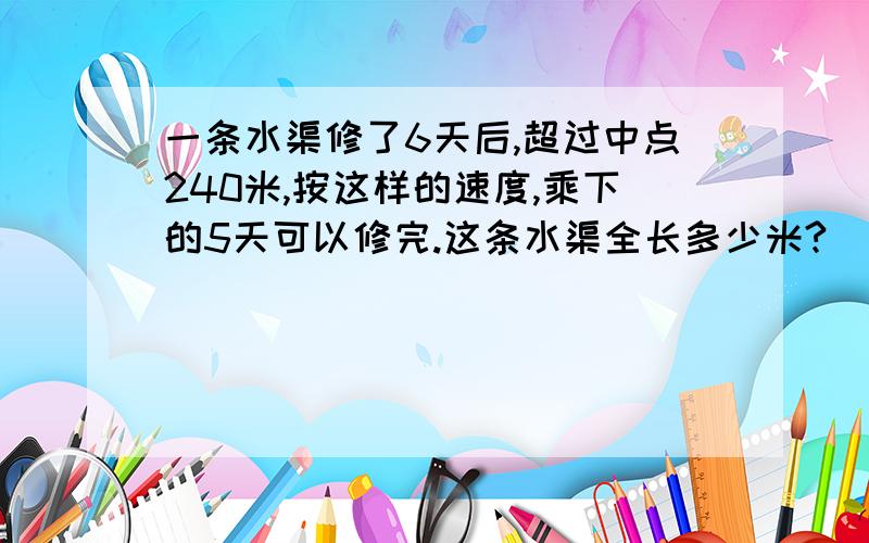 一条水渠修了6天后,超过中点240米,按这样的速度,乘下的5天可以修完.这条水渠全长多少米?