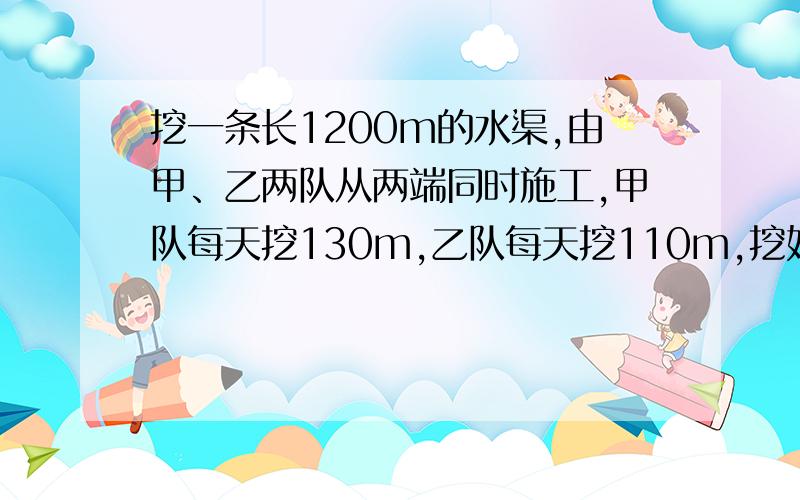 挖一条长1200m的水渠,由甲、乙两队从两端同时施工,甲队每天挖130m,乙队每天挖110m,挖好水渠要多少天?