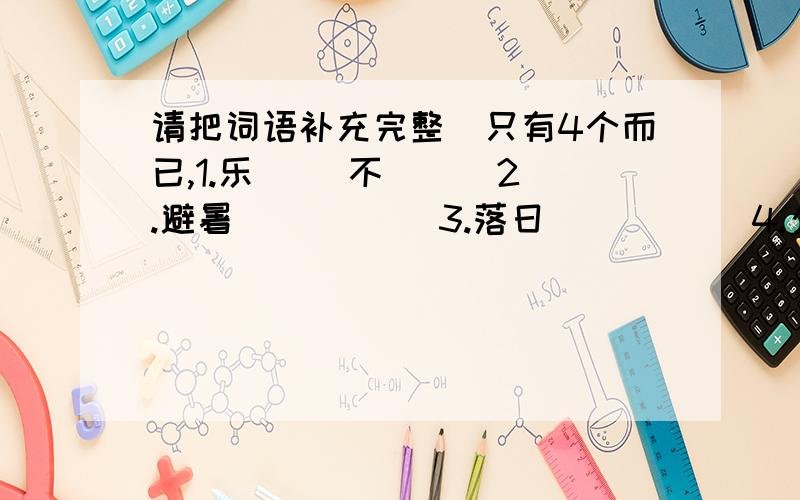 请把词语补充完整（只有4个而已,1.乐（ ）不（ ） 2.避暑（ ）（ ） 3.落日（ ）（ ） 4.夕（ ）西（ ）再补充一个:落日 ( ) ( )