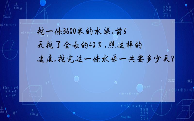 挖一条3600米的水渠,前5天挖了全长的40％,照这样的速度,挖完这一条水渠一共要多少天?