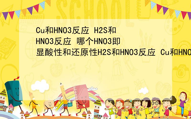 Cu和HNO3反应 H2S和HNO3反应 哪个HNO3即显酸性和还原性H2S和HNO3反应 Cu和HNO3反应哪个HNO3即显酸性又显氧化性