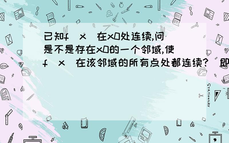 已知f(x)在x0处连续,问是不是存在x0的一个邻域,使f(x)在该邻域的所有点处都连续?（即在那个邻域上连续