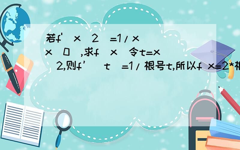 若f'(x^2)=1/x （x〉0）,求f(x)令t=x^2,则f’（t）=1/根号t,所以f x=2*根号t +C 我想知道的是,如果把f（x^2)看作符合函数求导,那带入后结果不就不是1/x了吗?为什么结果不再乘上x^2的导数?