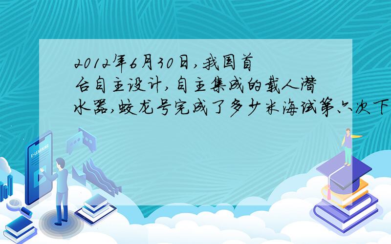 2012年6月30日,我国首台自主设计,自主集成的载人潜水器,蛟龙号完成了多少米海试第六次下潜试验