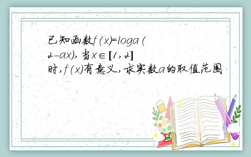 已知函数f(x)=loga(2-ax),当x∈[1,2]时,f(x)有意义,求实数a的取值范围