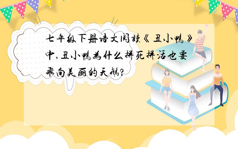 七年级下册语文阅读《丑小鸭》中,丑小鸭为什么拼死拼活也要飞向美丽的天鹅?