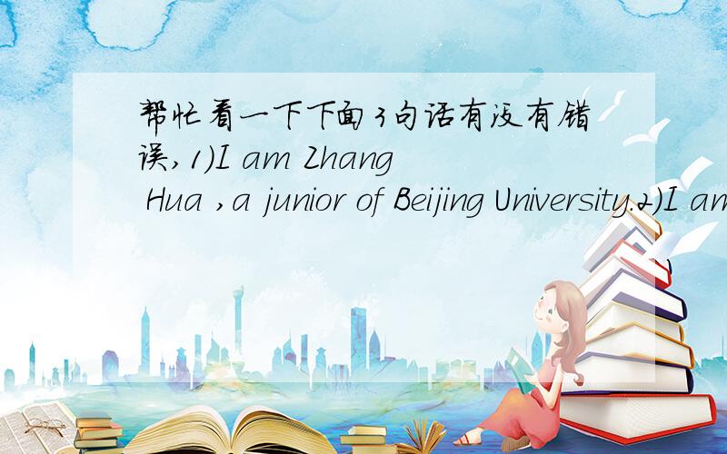 帮忙看一下下面3句话有没有错误,1)I am Zhang Hua ,a junior of Beijing University.2)I am Zhang Hua ,a regular customer of your shop.3)I am Zhang Hua ,a tenant of Room 111 in building 5.