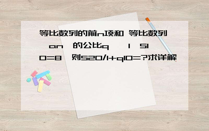 等比数列的前n项和 等比数列{an}的公比q≠±1,S10=8,则S20/1+q10=?求详解