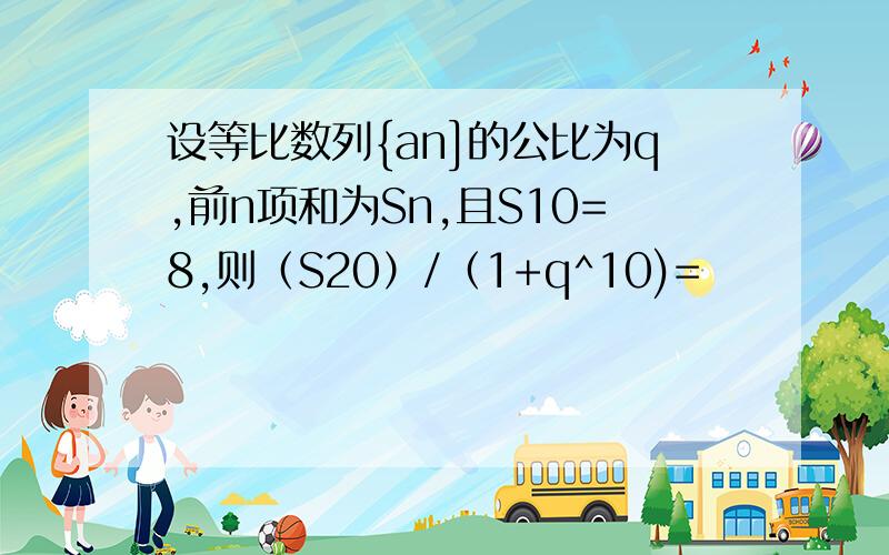 设等比数列{an]的公比为q,前n项和为Sn,且S10=8,则（S20）/（1+q^10)=