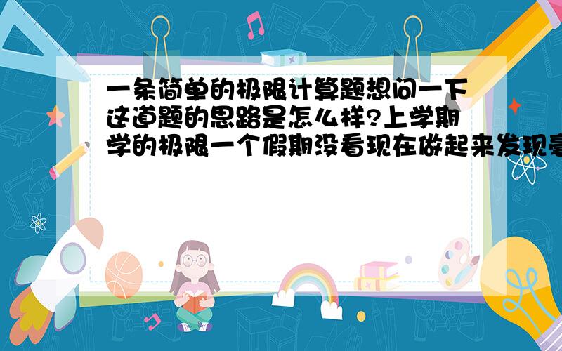 一条简单的极限计算题想问一下这道题的思路是怎么样?上学期学的极限一个假期没看现在做起来发现毫无头绪了