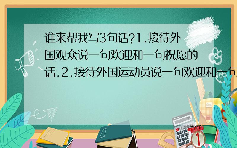 谁来帮我写3句话?1.接待外国观众说一句欢迎和一句祝愿的话.2.接待外国运动员说一句欢迎和一句祝愿的话.3.接待中国运动员说一句欢迎和一句祝愿的话.