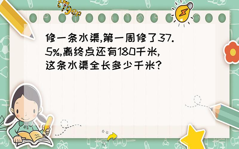 修一条水渠,第一周修了37.5%,离终点还有180千米,这条水渠全长多少千米?