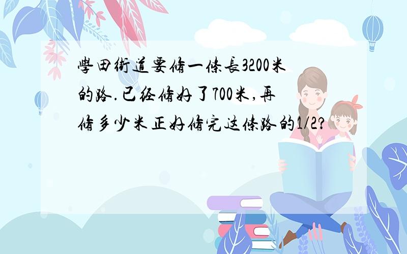 学田街道要修一条长3200米的路.已经修好了700米,再修多少米正好修完这条路的1/2?