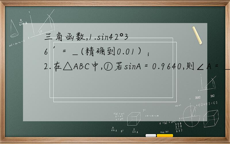 三角函数,1.sin42°36′＝＿(精确到0.01）；2.在△ABC中,①若sinA＝0.9640,则∠A＝＿（精确到1″）②若tanA＝8.665,则∠A＝＿(精确到1′）；3小刚在距离某电信塔10m的地面上9（人和塔底在同一水平面