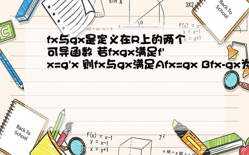 fx与gx是定义在R上的两个可导函数 若fxgx满足f'x=g'x 则fx与gx满足Afx=gx Bfx-gx为常函数 Cfx=gx=0 Dfx+gx为常函数