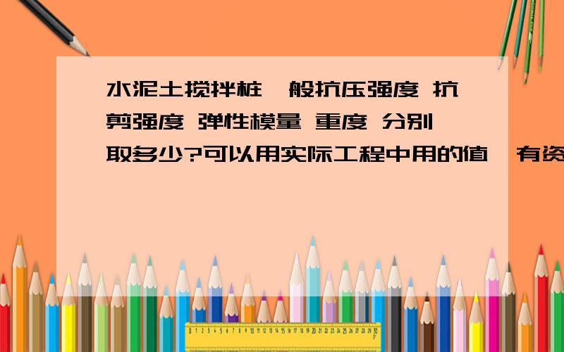 水泥土搅拌桩一般抗压强度 抗剪强度 弹性模量 重度 分别取多少?可以用实际工程中用的值,有资料的朋友帮下,急用!