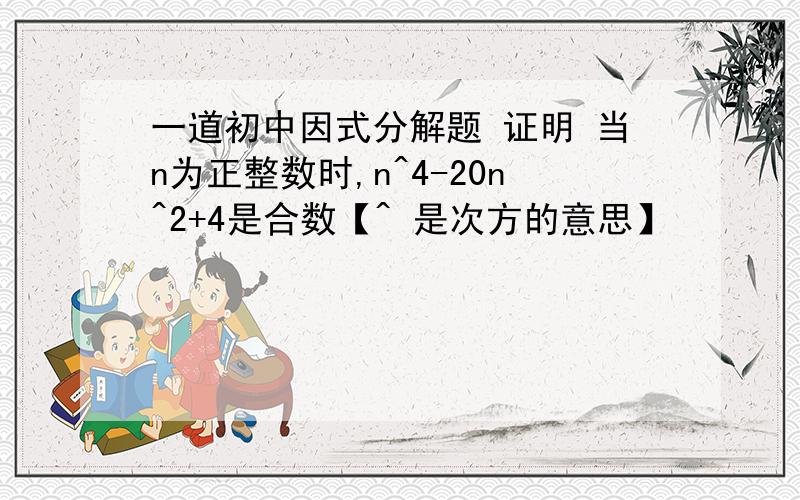 一道初中因式分解题 证明 当n为正整数时,n^4-20n^2+4是合数【^ 是次方的意思】