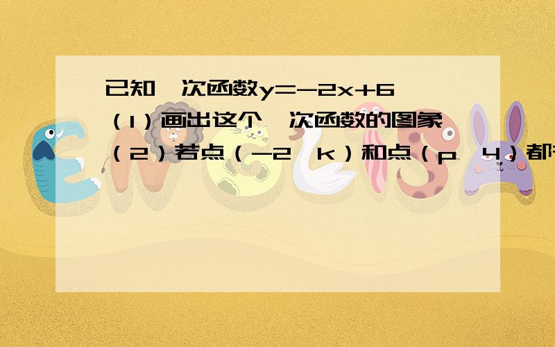 已知一次函数y=-2x+6 （1）画出这个一次函数的图象（2）若点（-2,k）和点（p,4）都在这个函数的图像上,