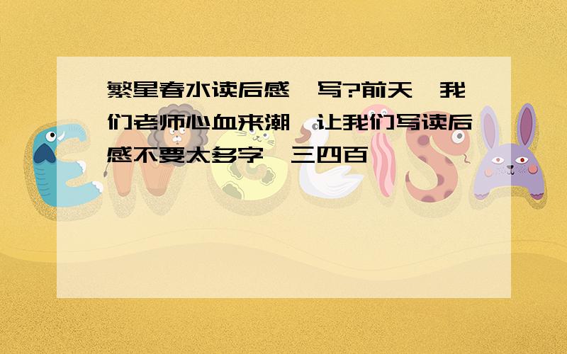 繁星春水读后感咋写?前天,我们老师心血来潮,让我们写读后感不要太多字,三四百