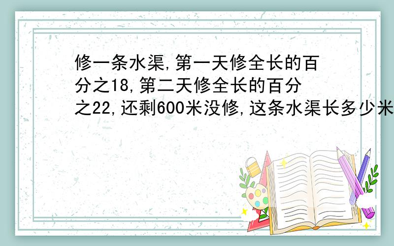 修一条水渠,第一天修全长的百分之18,第二天修全长的百分之22,还剩600米没修,这条水渠长多少米?