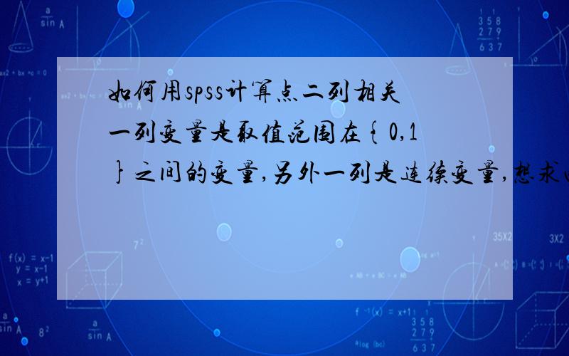 如何用spss计算点二列相关一列变量是取值范围在{0,1}之间的变量,另外一列是连续变量,想求两者之间的相关,应该用点二列相关吧?那在SPSS中如何进行点二列相关的分析呢?要求详细的说明,并且