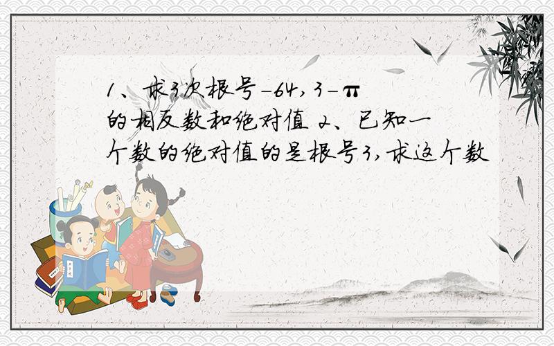 1、求3次根号-64,3-π的相反数和绝对值 2、已知一个数的绝对值的是根号3,求这个数