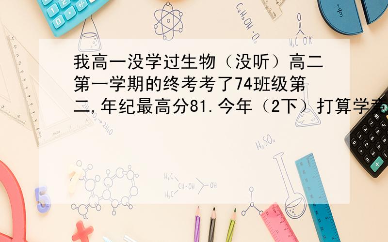 我高一没学过生物（没听）高二第一学期的终考考了74班级第二,年纪最高分81.今年（2下）打算学竞赛题,我是上海的,也不知道上海竞赛难不难,来不来的及.如果学得话,是参加高二届还是高三