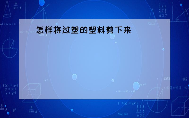 怎样将过塑的塑料剪下来