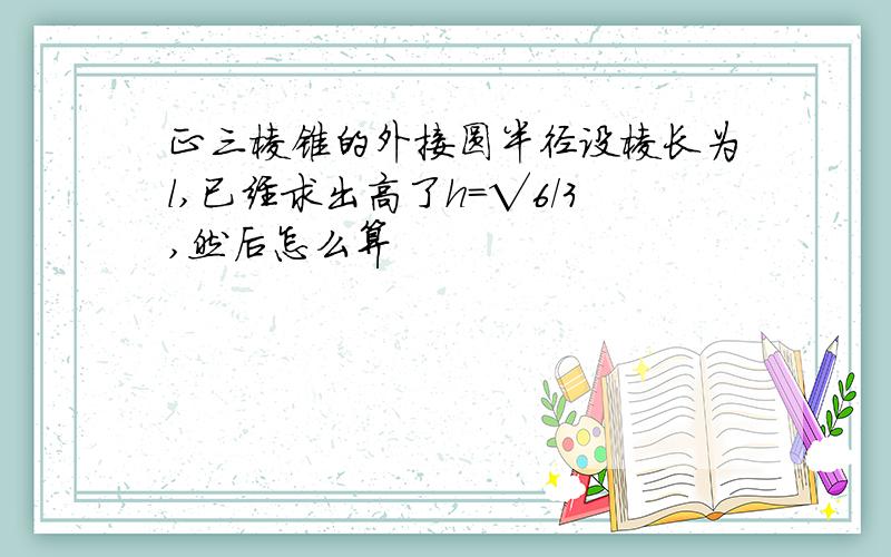 正三棱锥的外接圆半径设棱长为l,已经求出高了h=√6/3,然后怎么算