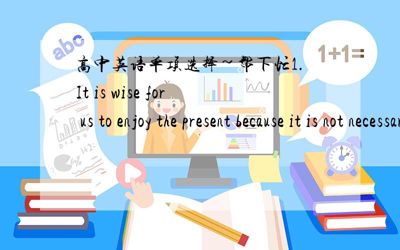 高中英语单项选择~帮下忙1.It is wise for us to enjoy the present because it is not necessarily the experience of today that 空格 one’s peace of mindA.dismisses B.dislikes C.disturbs D.disagrees2.Jack is not so clever as his mother often