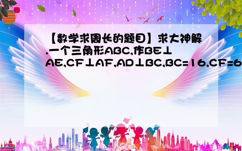 【数学求周长的题目】求大神解.一个三角形ABC,作BE⊥AE,CF⊥AF,AD⊥BC,BC=16,CF=6,EB=4,AD=3,求三角形ABC的周长.