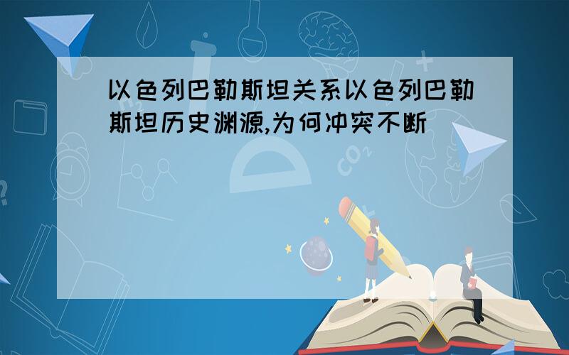 以色列巴勒斯坦关系以色列巴勒斯坦历史渊源,为何冲突不断