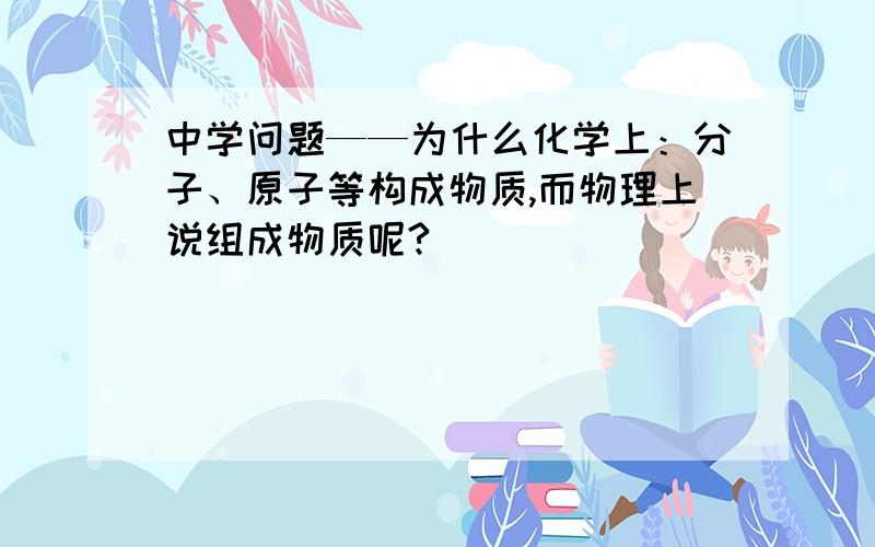 中学问题——为什么化学上：分子、原子等构成物质,而物理上说组成物质呢?