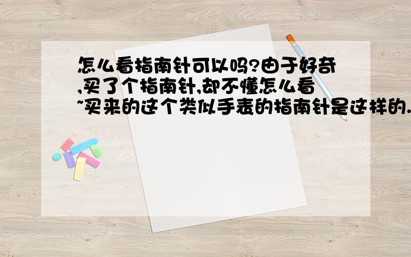 怎么看指南针可以吗?由于好奇,买了个指南针,却不懂怎么看~买来的这个类似手表的指南针是这样的.除了 东西南北等几个方向标注外,上面还有数字 依次像刻度一样 从0到340 各个刻度间 间隔