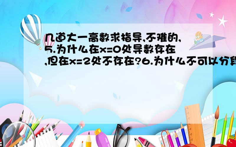 几道大一高数求指导,不难的,5.为什么在x=0处导数存在,但在x=2处不存在?6.为什么不可以分段求导再写成分段函数形式?