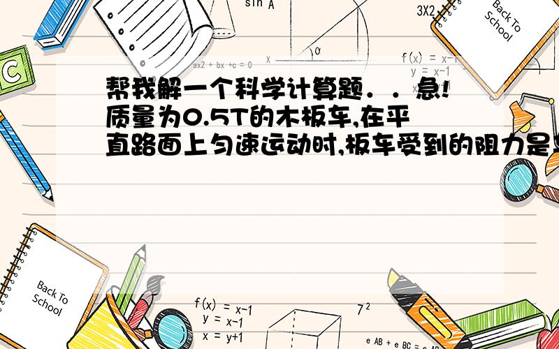 帮我解一个科学计算题．．急!质量为0.5T的木板车,在平直路面上匀速运动时,板车受到的阻力是车重的十分之一,求运输工人拉板车所用的拉力是多大?g=10N/kg