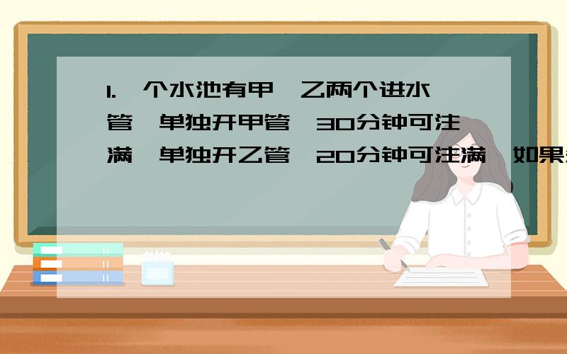 1.一个水池有甲、乙两个进水管,单独开甲管,30分钟可注满,单独开乙管,20分钟可注满,如果先开甲管5分钟,再开乙管,还要几分钟才能把水池注满?2.一项工程,甲单独做8天完成,乙单独做10天完成,