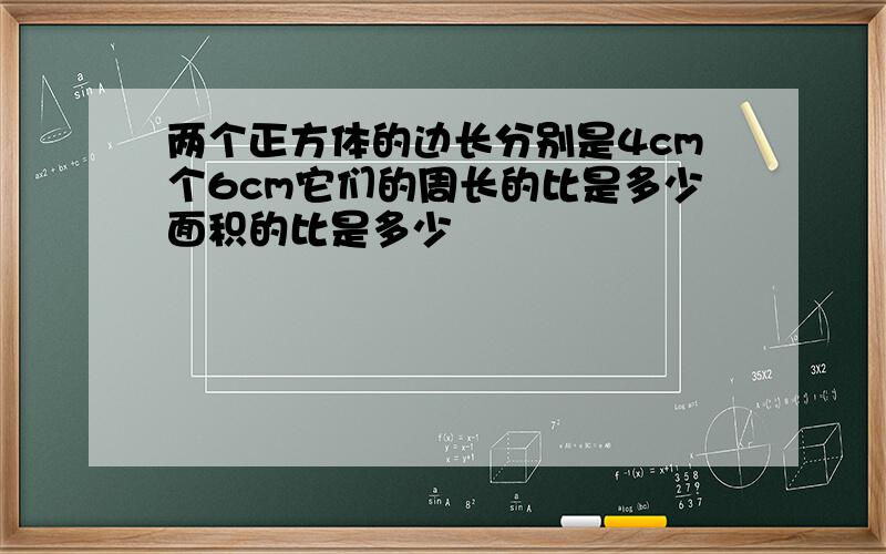 两个正方体的边长分别是4cm个6cm它们的周长的比是多少面积的比是多少