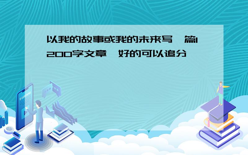 以我的故事或我的未来写一篇1200字文章,好的可以追分