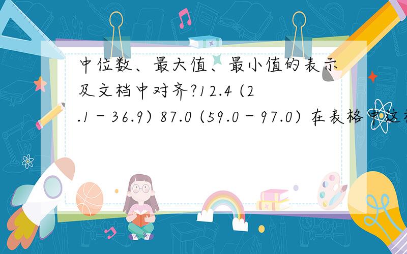 中位数、最大值、最小值的表示及文档中对齐?12.4 (2.1－36.9) 87.0 (59.0－97.0) 在表格中这样一列数,包括中位数、最大值、最小值,请问在文档中以什么方式使他们对齐呢?139.0 (59.0－179.0)194.0 (34.0