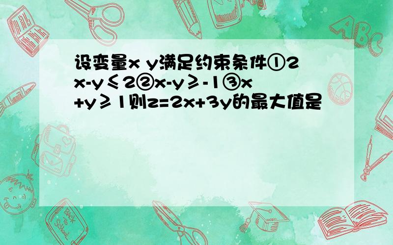 设变量x y满足约束条件①2x-y≤2②x-y≥-1③x+y≥1则z=2x+3y的最大值是