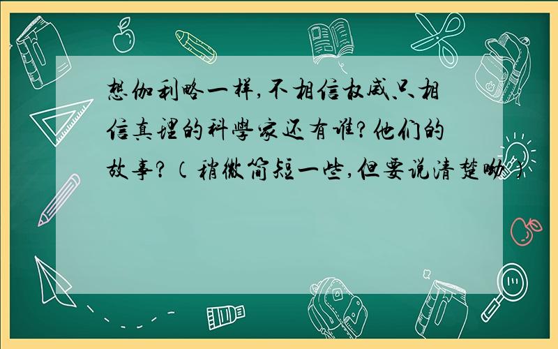 想伽利略一样,不相信权威只相信真理的科学家还有谁?他们的故事?（稍微简短一些,但要说清楚呦）