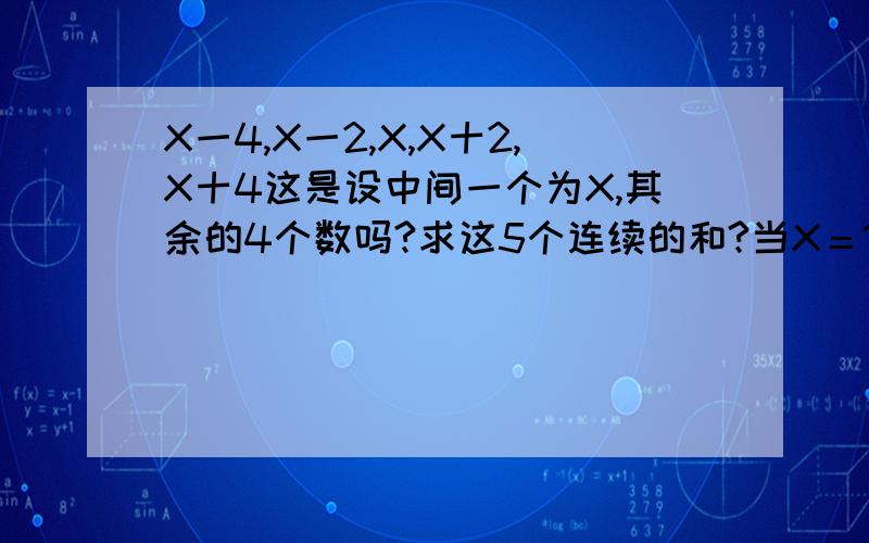 X一4,X一2,X,X十2,X十4这是设中间一个为X,其余的4个数吗?求这5个连续的和?当X＝100时,这5个数的和是多少?